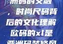 欧码XL与亚洲码的交融，时尚尺码背后的文化理解欧码的xl是亚洲码装修风格吗