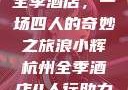 浪小辉与杭州全季酒店，一场四人的奇妙之旅浪小辉杭州全季酒店4人行助力旅游业复苏