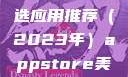 AppStore美区免费精选应用推荐（2023年）appstore美区免费2023破解