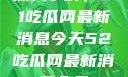 深入了解，51吃瓜网最新消息今天52吃瓜网最新消息今天