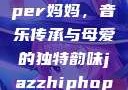 爵士嘻哈风潮中的女Rapper妈妈，音乐传承与母爱的独特韵味jazzhiphop女rapper妈妈歌曲