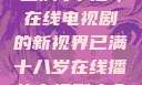 已满十八岁，在线电视剧的新视界已满十八岁在线播放电视剧大全