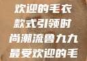 鲁九九最受欢迎的毛衣款式引领时尚潮流鲁九九最受欢迎的毛衣款式是什么