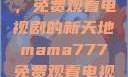Mama777，免费观看电视剧的新天地mama777免费观看电视剧大全