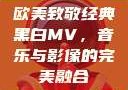 欧美致敬经典黑白MV，音乐与影像的完美融合