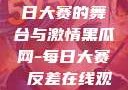 黑瓜网，每日大赛的舞台与激情黑瓜网-每日大赛 反差在线观看