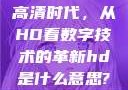 高清时代，从HD看数字技术的革新hd是什么意思?