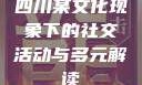 四川某文化现象下的社交活动与多元解读