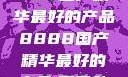 探索中国制造的卓越，8888国产精华最好的产品8888国产精华最好的产品,飘雪韩国在线高清观看3