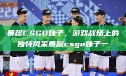 暴躁CSGO妹子，游戏战场上的独特风采暴躁csgo妹子一