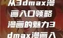 探索漫画世界的新纪元，从3dmax漫画入口领略漫画的魅力3dmax漫画入口爱看漫画免费