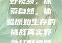 真实野外打野视频，探索自然，体验原始生存的挑战真实野外打野视频大全