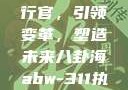 ABW-311执行官，引领变革，塑造未来八卦海abw-311执行官