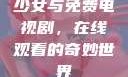 少女与免费电视剧，在线观看的奇妙世界