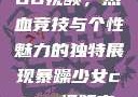 暴躁少女CSGO视频，热血竞技与个性魅力的独特展现暴躁少女csgo视频高清观看