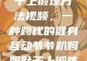 爷爷趴妈妈肚子上锻炼方法视频，一种跨代的健身互动爷爷趴妈妈肚子上锻炼方法视频教程