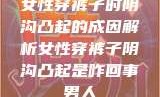 女性穿裤子时阴沟凸起的成因解析女性穿裤子阴沟凸起是咋回事男人