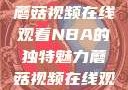 观看NBA赛事的新体验，蘑菇视频在线观看NBA的独特魅力蘑菇视频在线观看nba直播免费
