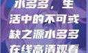 水多多，生活中的不可或缺之源水多多在线高清观看