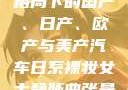 全球汽车产业格局下的国产、日产、欧产与美产汽车日系裸妆女士静脉曲张是什么得的