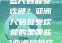 亚洲尺码流行趋势，哪些尺码最受欢迎？亚洲尺码最受欢迎的是哪些?亚洲尺码穿搭指南大揭秘!