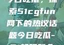 朝阳热心群众今日吃瓜，探索51cgfun网下的热议话题今日吃瓜-51朝阳群众往期