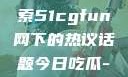 朝阳热心群众今日吃瓜，探索51cgfun网下的热议话题今日吃瓜-51朝阳群众往期