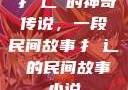 扌喿辶畐的神奇传说，一段民间故事扌喿辶畐的民间故事小说