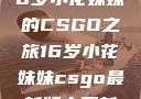 电竞新星，16岁小花妹妹的CSGO之旅16岁小花妹妹csgo最新版本更新内容