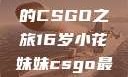 电竞新星，16岁小花妹妹的CSGO之旅16岁小花妹妹csgo最新版本更新内容