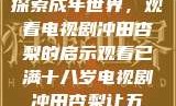 探索成年世界，观看电视剧冲田杏梨的启示观看已满十八岁电视剧冲田杏梨让五