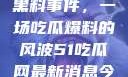 揭秘51热门黑料事件，一场吃瓜爆料的风波51吃瓜网最新消息今天