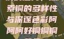 铜的魅力，探索铜的多样性与深邃色彩阿阿阿好铜铜铜黄品