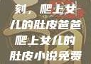 爸爸的特殊时刻，爬上女儿的肚皮爸爸爬上女儿的肚皮小说免费阅读淼淼