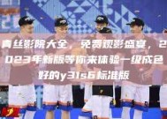 青丝影院大全，免费观影盛宴，2023年新版等你来体验一级成色好的y31s6标准版