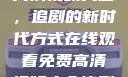 在线观看免费高清视频大全，追剧的新时代方式在线观看免费高清视频大全追剧b站