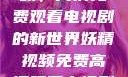探索妖精视频，高清免费观看电视剧的新世界妖精视频免费高清观看电视剧大全集