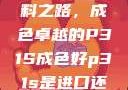 探索优质材料之路，成色卓越的P31S成色好p31s是进口还是国产