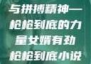 女婿的韧劲与拼搏精神—枪枪到底的力量女婿有劲枪枪到底小说免费