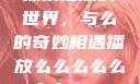 探索播放的世界，与么的奇妙相遇播放么么么么么么么么av