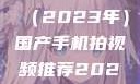 国产手机拍视频推荐指南（2023年）国产手机拍视频推荐2023日韩在线电影