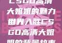 CSGO高清大姐姐的魅力世界
引人入胜CSGO高清大姐姐的背景故事