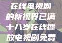 已满十八岁，在线电视剧的新视界已满十八岁在线播放电视剧免费高清