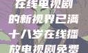 已满十八岁，在线电视剧的新视界已满十八岁在线播放电视剧免费高清