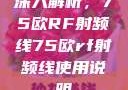 深入解析，75欧RF射频线75欧rf射频线使用说明