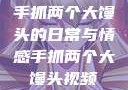 手抓两个大馒头的日常与情感手抓两个大馒头视频