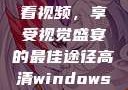 高清Windows免费版观看视频，享受视觉盛宴的最佳途径高清windows免费版观看视频老八灰
