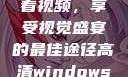 高清Windows免费版观看视频，享受视觉盛宴的最佳途径高清windows免费版观看视频老八灰