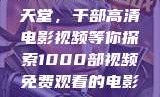免费观看电影的天堂，千部高清电影视频等你探索1000部视频免费观看的电影国语