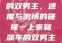 一上来就飙车的双男主，速度与激情的碰撞一上来就飙车的双男主小说